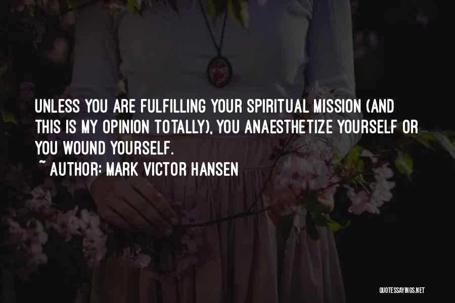 Mark Victor Hansen Quotes: Unless You Are Fulfilling Your Spiritual Mission (and This Is My Opinion Totally), You Anaesthetize Yourself Or You Wound Yourself.