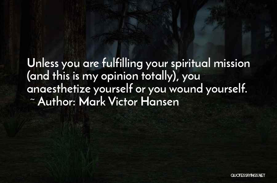 Mark Victor Hansen Quotes: Unless You Are Fulfilling Your Spiritual Mission (and This Is My Opinion Totally), You Anaesthetize Yourself Or You Wound Yourself.