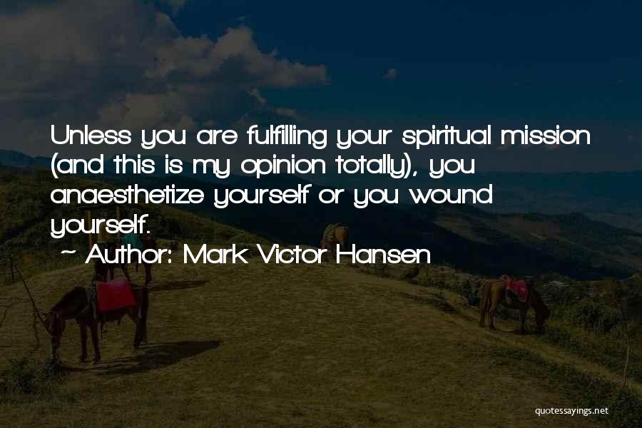 Mark Victor Hansen Quotes: Unless You Are Fulfilling Your Spiritual Mission (and This Is My Opinion Totally), You Anaesthetize Yourself Or You Wound Yourself.