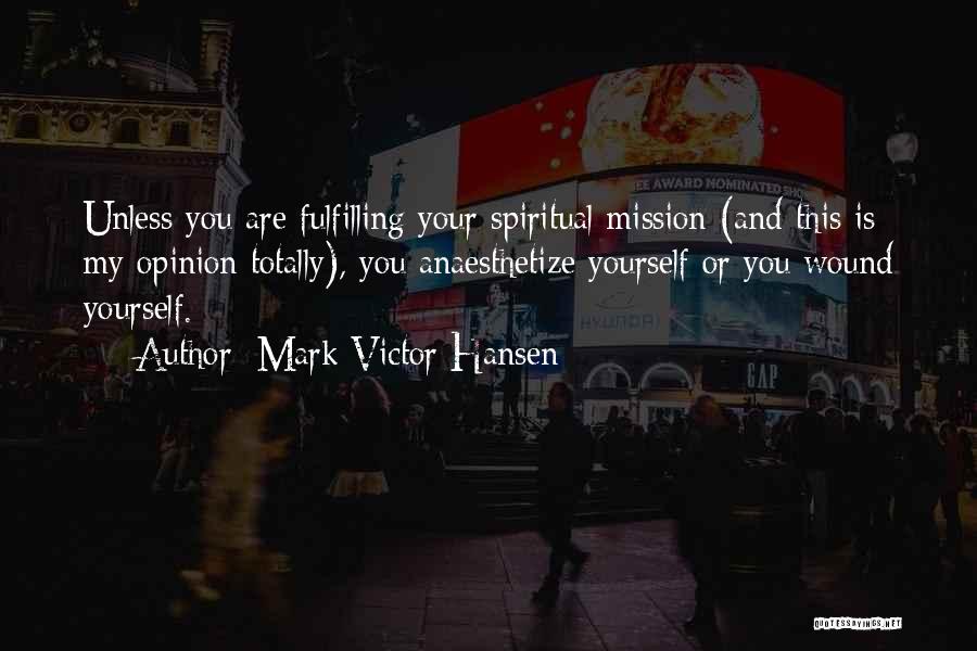 Mark Victor Hansen Quotes: Unless You Are Fulfilling Your Spiritual Mission (and This Is My Opinion Totally), You Anaesthetize Yourself Or You Wound Yourself.