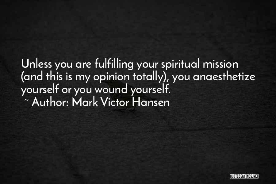Mark Victor Hansen Quotes: Unless You Are Fulfilling Your Spiritual Mission (and This Is My Opinion Totally), You Anaesthetize Yourself Or You Wound Yourself.