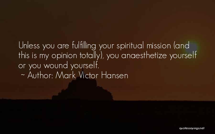 Mark Victor Hansen Quotes: Unless You Are Fulfilling Your Spiritual Mission (and This Is My Opinion Totally), You Anaesthetize Yourself Or You Wound Yourself.