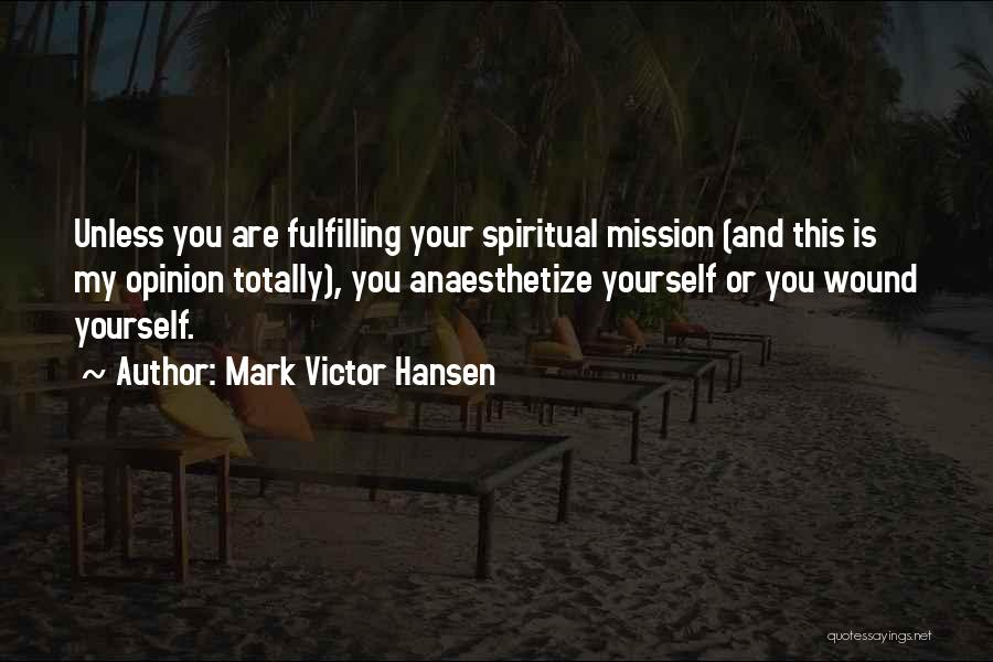 Mark Victor Hansen Quotes: Unless You Are Fulfilling Your Spiritual Mission (and This Is My Opinion Totally), You Anaesthetize Yourself Or You Wound Yourself.