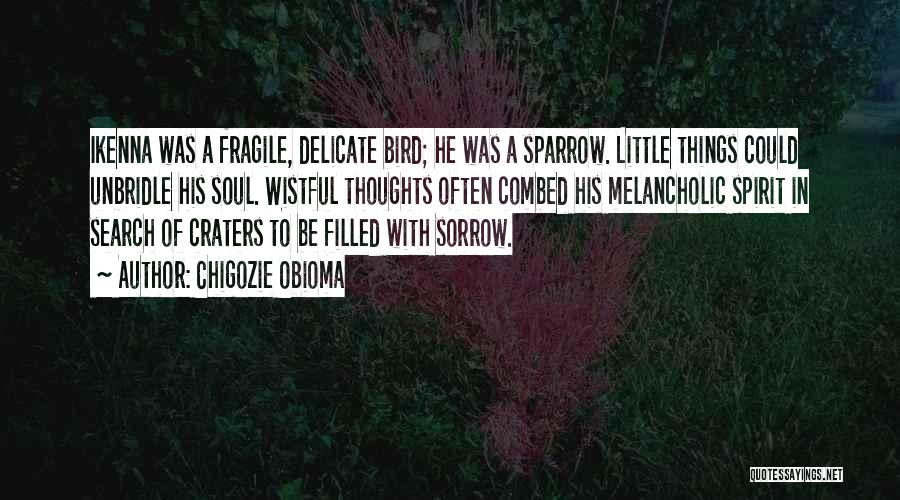 Chigozie Obioma Quotes: Ikenna Was A Fragile, Delicate Bird; He Was A Sparrow. Little Things Could Unbridle His Soul. Wistful Thoughts Often Combed