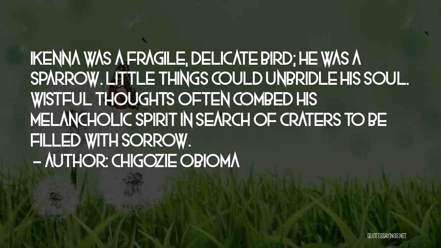 Chigozie Obioma Quotes: Ikenna Was A Fragile, Delicate Bird; He Was A Sparrow. Little Things Could Unbridle His Soul. Wistful Thoughts Often Combed