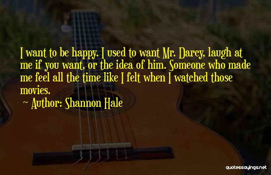 Shannon Hale Quotes: I Want To Be Happy. I Used To Want Mr. Darcy, Laugh At Me If You Want, Or The Idea