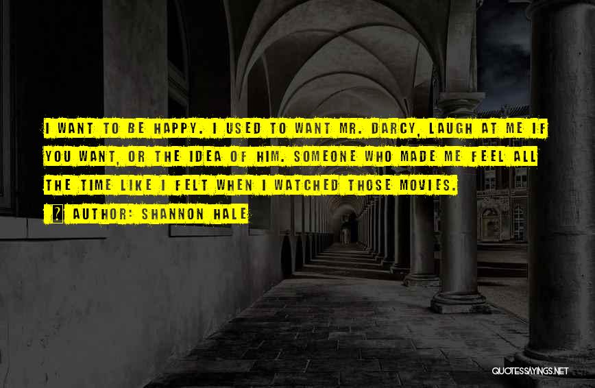 Shannon Hale Quotes: I Want To Be Happy. I Used To Want Mr. Darcy, Laugh At Me If You Want, Or The Idea