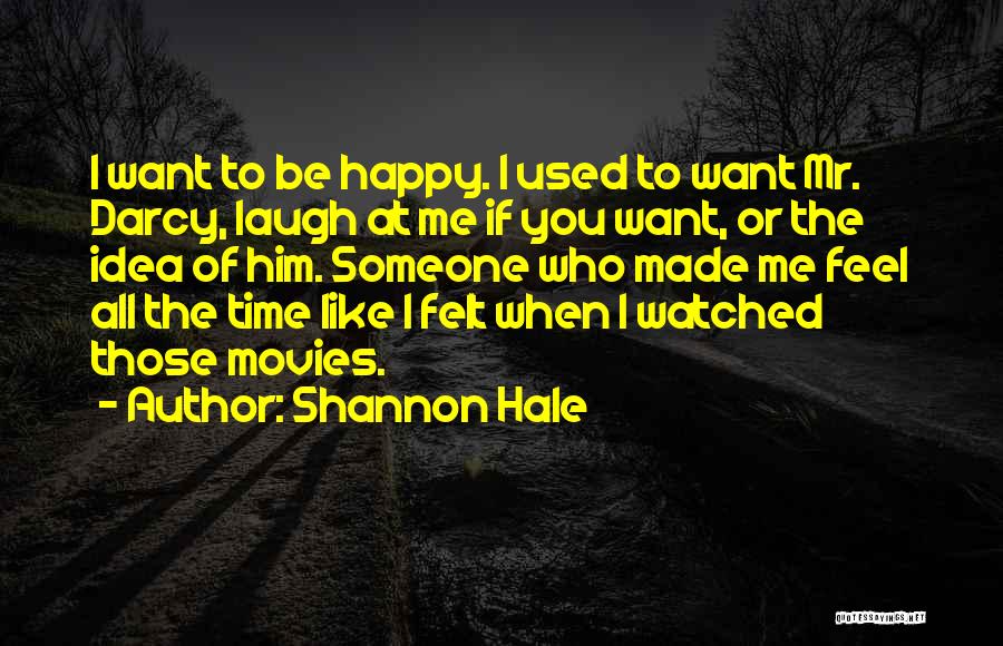Shannon Hale Quotes: I Want To Be Happy. I Used To Want Mr. Darcy, Laugh At Me If You Want, Or The Idea