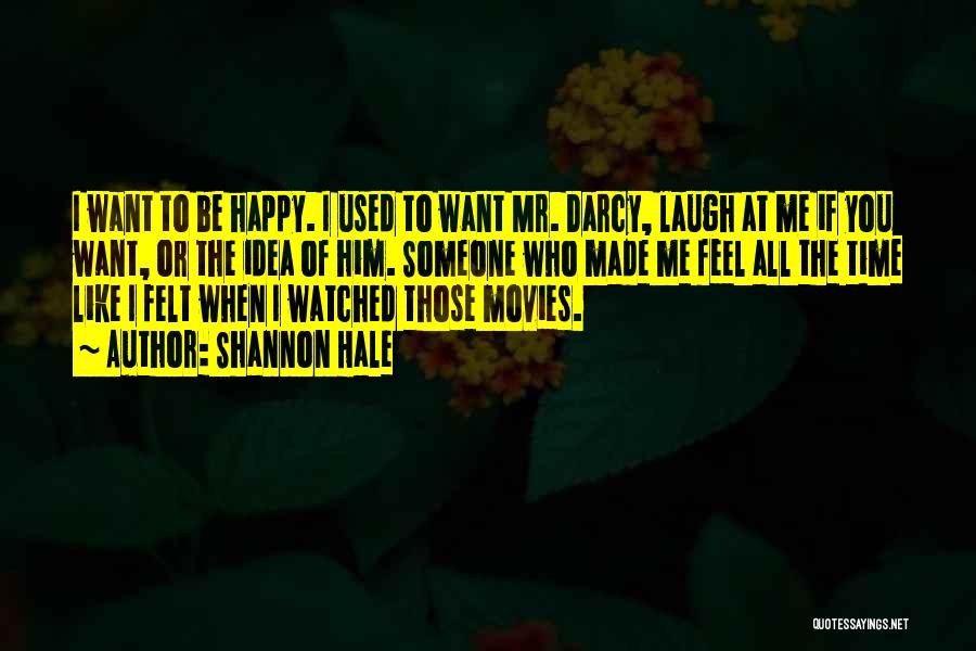 Shannon Hale Quotes: I Want To Be Happy. I Used To Want Mr. Darcy, Laugh At Me If You Want, Or The Idea