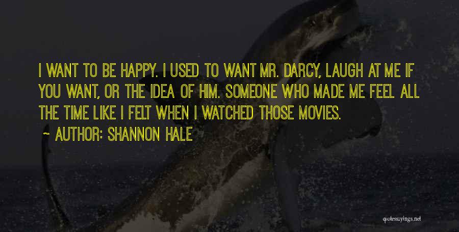 Shannon Hale Quotes: I Want To Be Happy. I Used To Want Mr. Darcy, Laugh At Me If You Want, Or The Idea