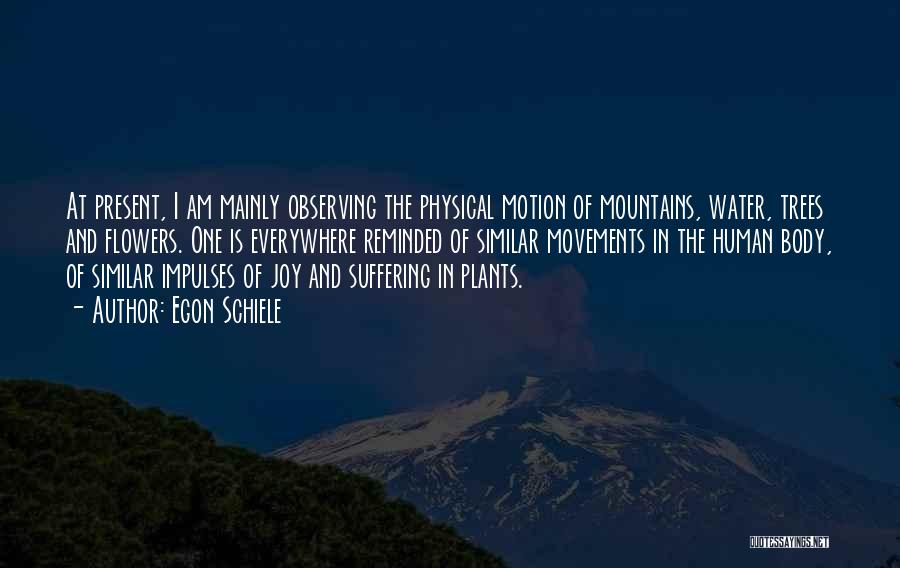 Egon Schiele Quotes: At Present, I Am Mainly Observing The Physical Motion Of Mountains, Water, Trees And Flowers. One Is Everywhere Reminded Of