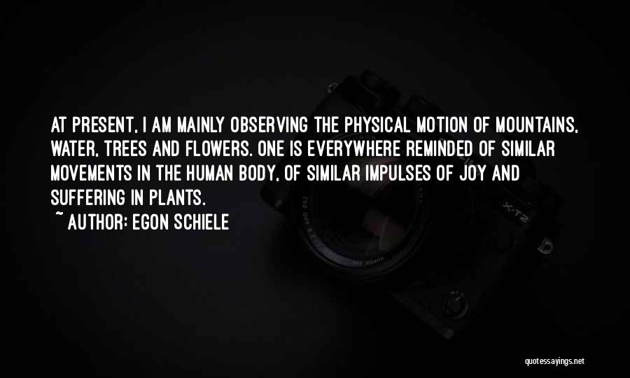 Egon Schiele Quotes: At Present, I Am Mainly Observing The Physical Motion Of Mountains, Water, Trees And Flowers. One Is Everywhere Reminded Of