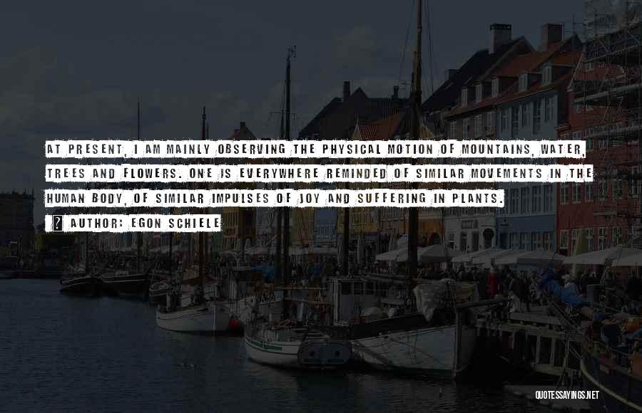 Egon Schiele Quotes: At Present, I Am Mainly Observing The Physical Motion Of Mountains, Water, Trees And Flowers. One Is Everywhere Reminded Of