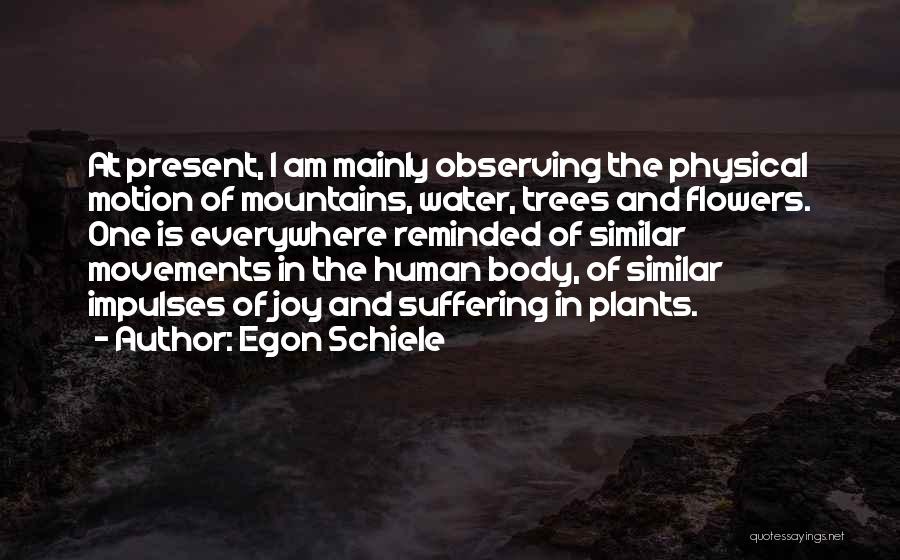 Egon Schiele Quotes: At Present, I Am Mainly Observing The Physical Motion Of Mountains, Water, Trees And Flowers. One Is Everywhere Reminded Of