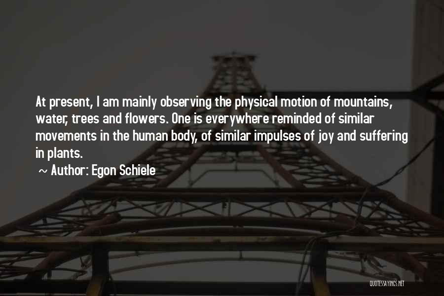 Egon Schiele Quotes: At Present, I Am Mainly Observing The Physical Motion Of Mountains, Water, Trees And Flowers. One Is Everywhere Reminded Of