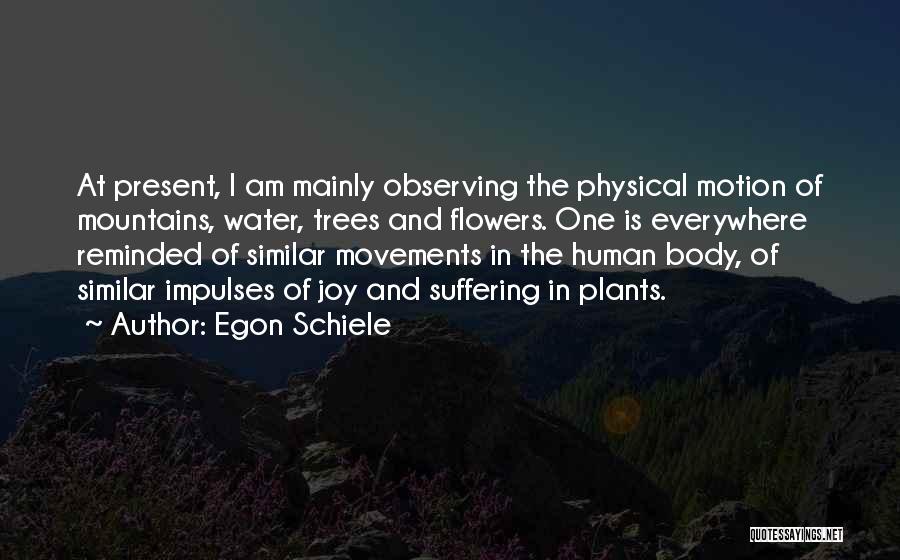 Egon Schiele Quotes: At Present, I Am Mainly Observing The Physical Motion Of Mountains, Water, Trees And Flowers. One Is Everywhere Reminded Of