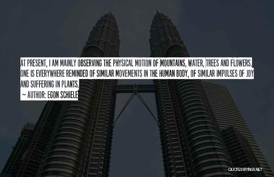 Egon Schiele Quotes: At Present, I Am Mainly Observing The Physical Motion Of Mountains, Water, Trees And Flowers. One Is Everywhere Reminded Of