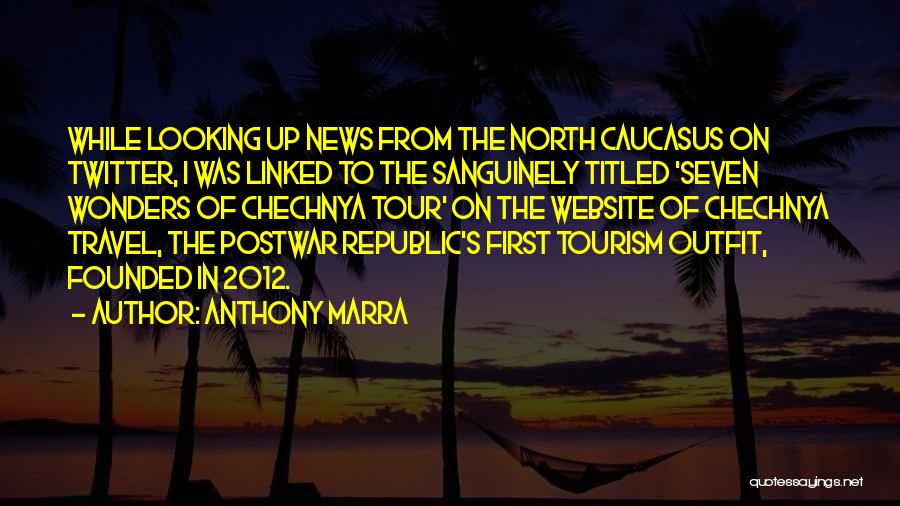Anthony Marra Quotes: While Looking Up News From The North Caucasus On Twitter, I Was Linked To The Sanguinely Titled 'seven Wonders Of