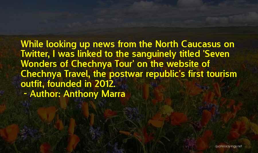 Anthony Marra Quotes: While Looking Up News From The North Caucasus On Twitter, I Was Linked To The Sanguinely Titled 'seven Wonders Of