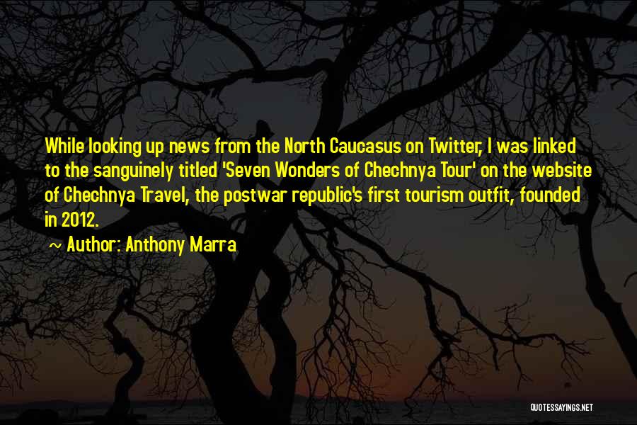 Anthony Marra Quotes: While Looking Up News From The North Caucasus On Twitter, I Was Linked To The Sanguinely Titled 'seven Wonders Of