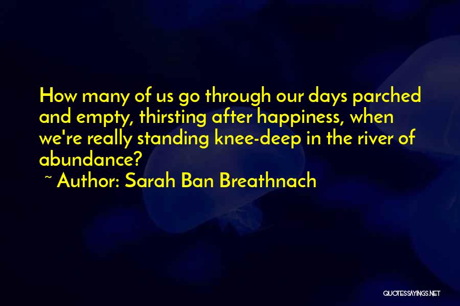 Sarah Ban Breathnach Quotes: How Many Of Us Go Through Our Days Parched And Empty, Thirsting After Happiness, When We're Really Standing Knee-deep In