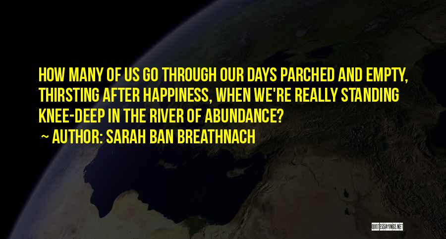 Sarah Ban Breathnach Quotes: How Many Of Us Go Through Our Days Parched And Empty, Thirsting After Happiness, When We're Really Standing Knee-deep In