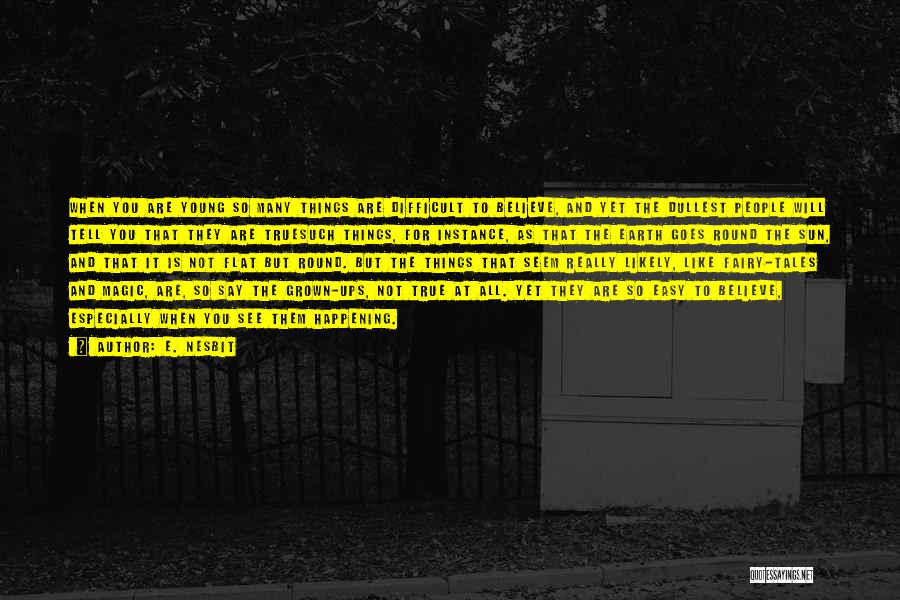 E. Nesbit Quotes: When You Are Young So Many Things Are Difficult To Believe, And Yet The Dullest People Will Tell You That