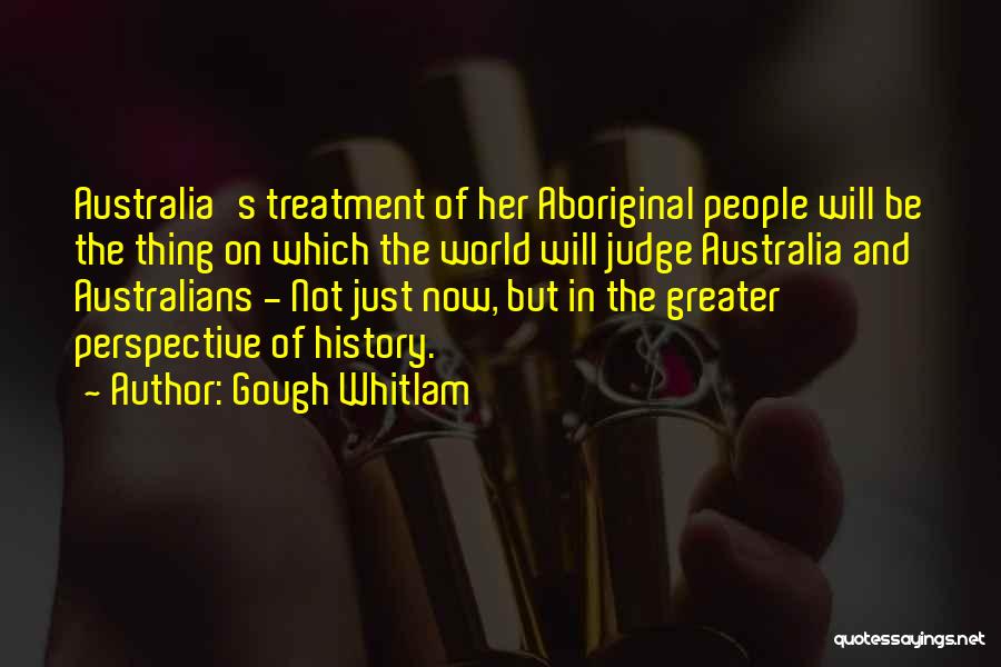 Gough Whitlam Quotes: Australia's Treatment Of Her Aboriginal People Will Be The Thing On Which The World Will Judge Australia And Australians -