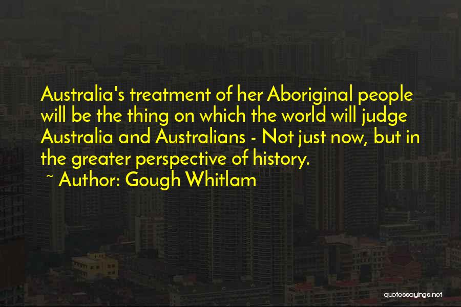 Gough Whitlam Quotes: Australia's Treatment Of Her Aboriginal People Will Be The Thing On Which The World Will Judge Australia And Australians -