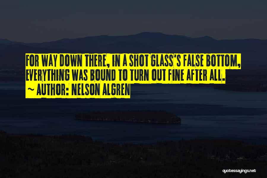 Nelson Algren Quotes: For Way Down There, In A Shot Glass's False Bottom, Everything Was Bound To Turn Out Fine After All.