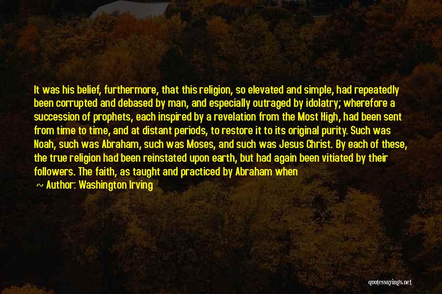 Washington Irving Quotes: It Was His Belief, Furthermore, That This Religion, So Elevated And Simple, Had Repeatedly Been Corrupted And Debased By Man,