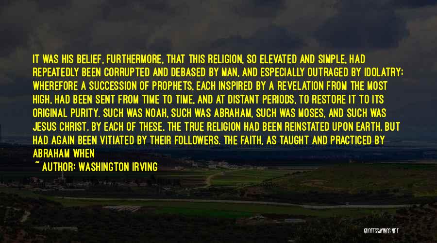 Washington Irving Quotes: It Was His Belief, Furthermore, That This Religion, So Elevated And Simple, Had Repeatedly Been Corrupted And Debased By Man,