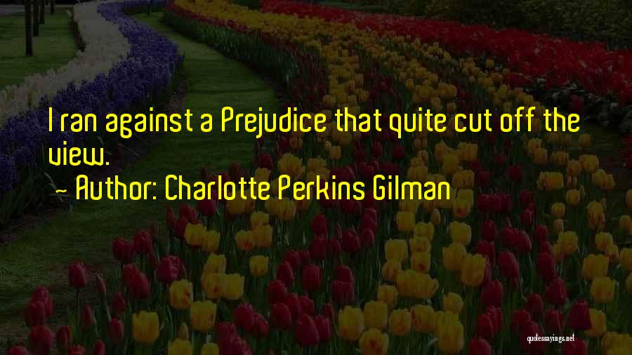 Charlotte Perkins Gilman Quotes: I Ran Against A Prejudice That Quite Cut Off The View.