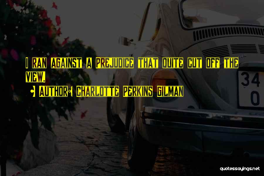 Charlotte Perkins Gilman Quotes: I Ran Against A Prejudice That Quite Cut Off The View.