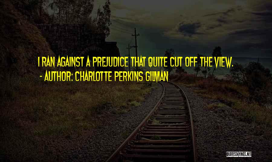 Charlotte Perkins Gilman Quotes: I Ran Against A Prejudice That Quite Cut Off The View.