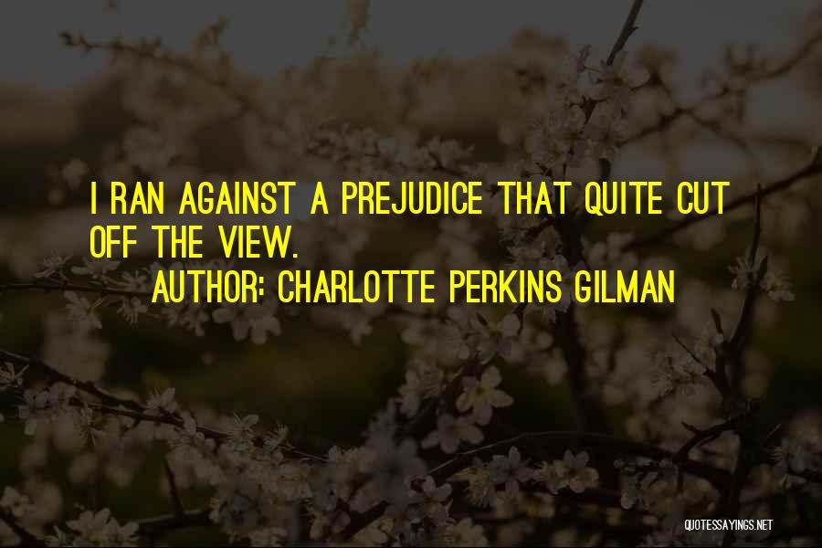 Charlotte Perkins Gilman Quotes: I Ran Against A Prejudice That Quite Cut Off The View.