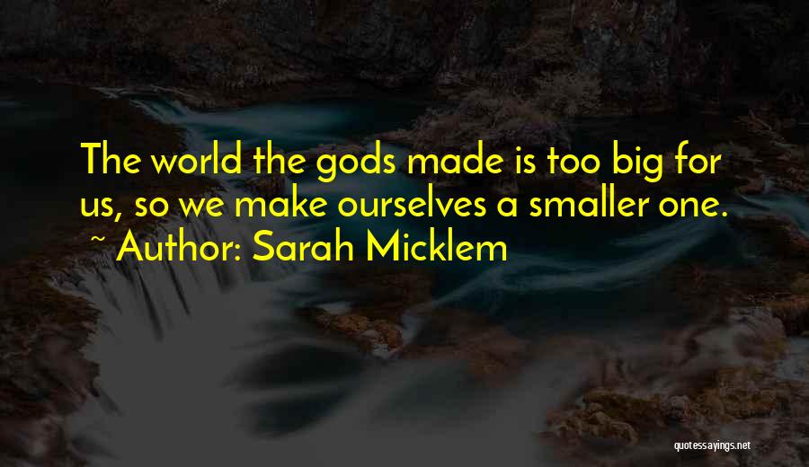 Sarah Micklem Quotes: The World The Gods Made Is Too Big For Us, So We Make Ourselves A Smaller One.