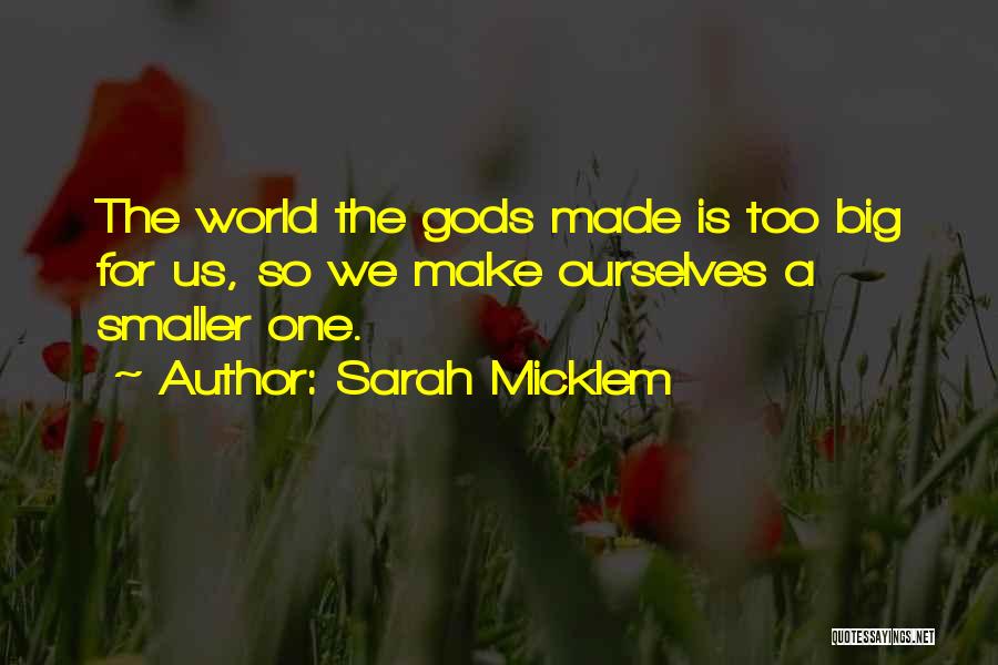 Sarah Micklem Quotes: The World The Gods Made Is Too Big For Us, So We Make Ourselves A Smaller One.