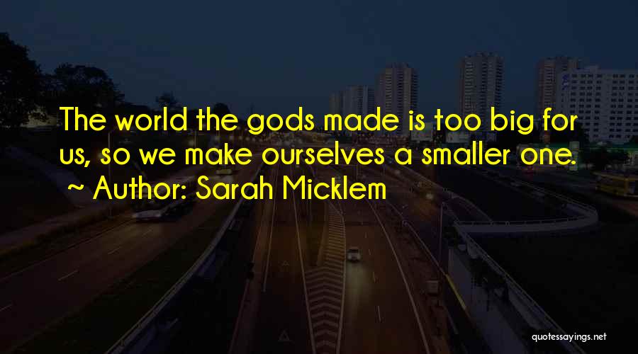 Sarah Micklem Quotes: The World The Gods Made Is Too Big For Us, So We Make Ourselves A Smaller One.