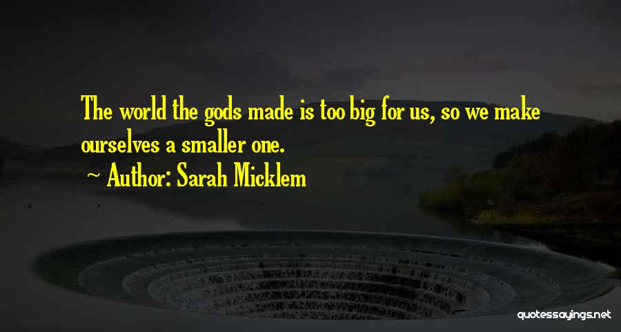 Sarah Micklem Quotes: The World The Gods Made Is Too Big For Us, So We Make Ourselves A Smaller One.