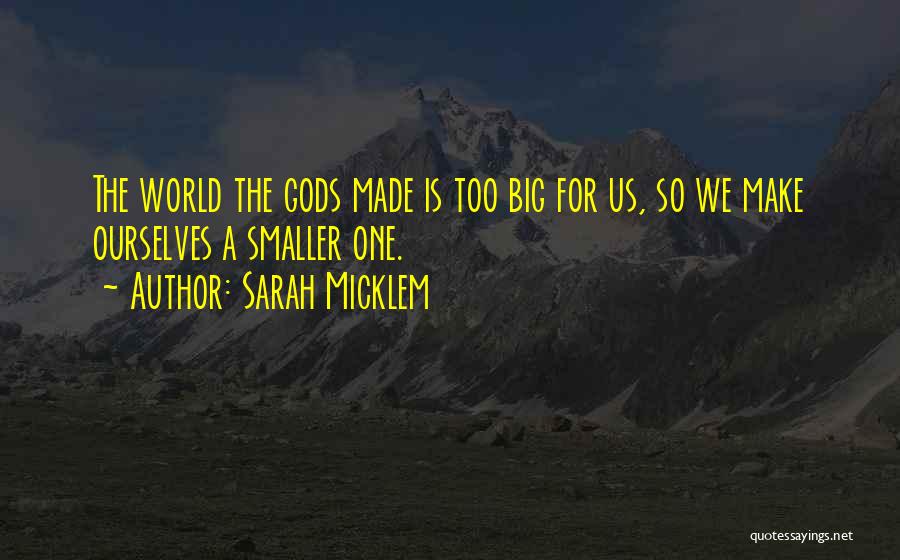Sarah Micklem Quotes: The World The Gods Made Is Too Big For Us, So We Make Ourselves A Smaller One.