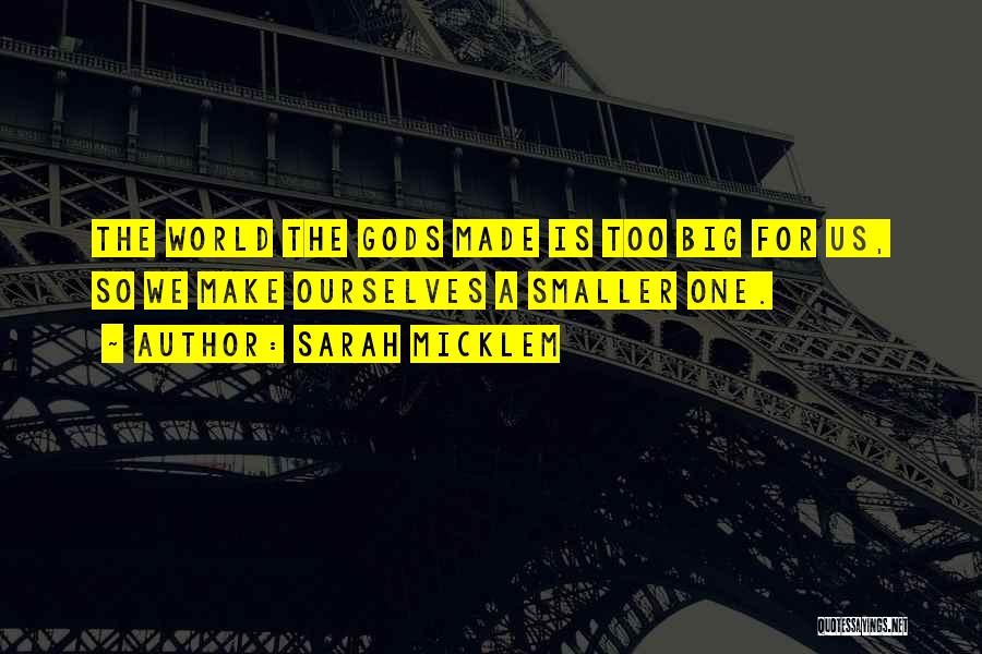 Sarah Micklem Quotes: The World The Gods Made Is Too Big For Us, So We Make Ourselves A Smaller One.