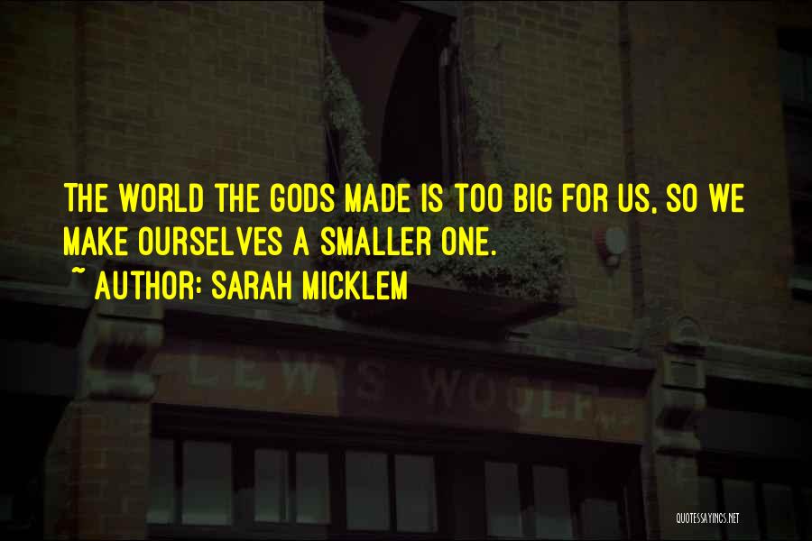 Sarah Micklem Quotes: The World The Gods Made Is Too Big For Us, So We Make Ourselves A Smaller One.