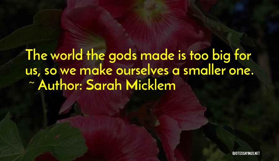 Sarah Micklem Quotes: The World The Gods Made Is Too Big For Us, So We Make Ourselves A Smaller One.