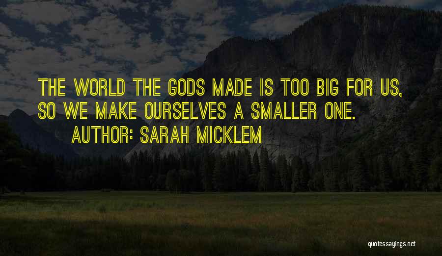 Sarah Micklem Quotes: The World The Gods Made Is Too Big For Us, So We Make Ourselves A Smaller One.