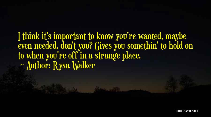 Rysa Walker Quotes: I Think It's Important To Know You're Wanted, Maybe Even Needed, Don't You? Gives You Somethin' To Hold On To