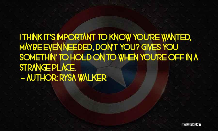 Rysa Walker Quotes: I Think It's Important To Know You're Wanted, Maybe Even Needed, Don't You? Gives You Somethin' To Hold On To