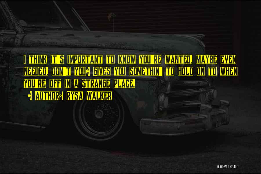 Rysa Walker Quotes: I Think It's Important To Know You're Wanted, Maybe Even Needed, Don't You? Gives You Somethin' To Hold On To