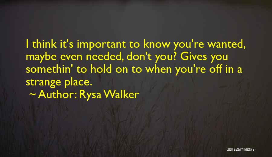 Rysa Walker Quotes: I Think It's Important To Know You're Wanted, Maybe Even Needed, Don't You? Gives You Somethin' To Hold On To