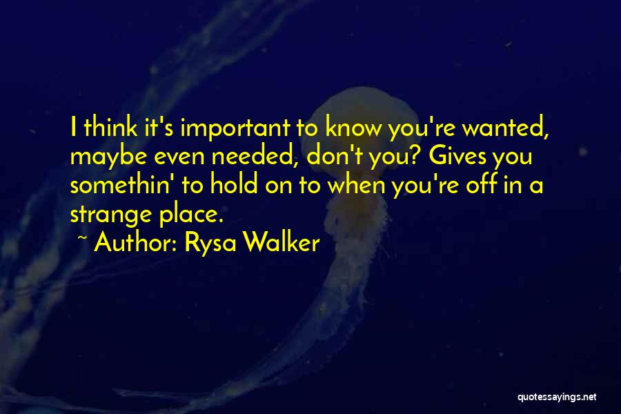 Rysa Walker Quotes: I Think It's Important To Know You're Wanted, Maybe Even Needed, Don't You? Gives You Somethin' To Hold On To